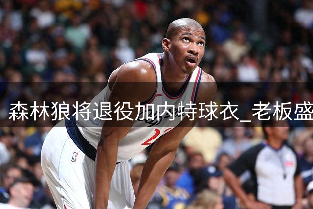 森林狼将退役加内特球衣 老板盛赞其卓越贡献